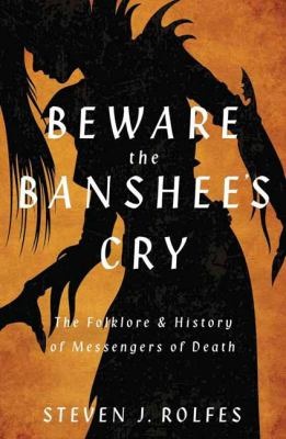 Beware the banshee's cry : the folklore & history of messengers of death - Rolfes, Steven J