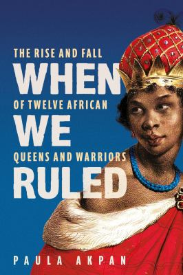 When we ruled : the rise and fall of twelve African queens and warriors - Akpan, Paula