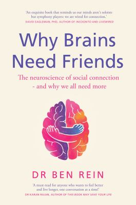Why brains need friends : the neuroscience of social connection - and why we all need more - Rein, Ben